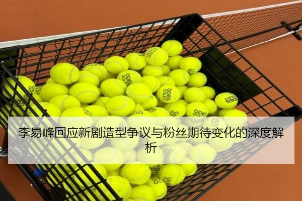 李易峰回应新剧造型争议与粉丝期待变化的深度解析